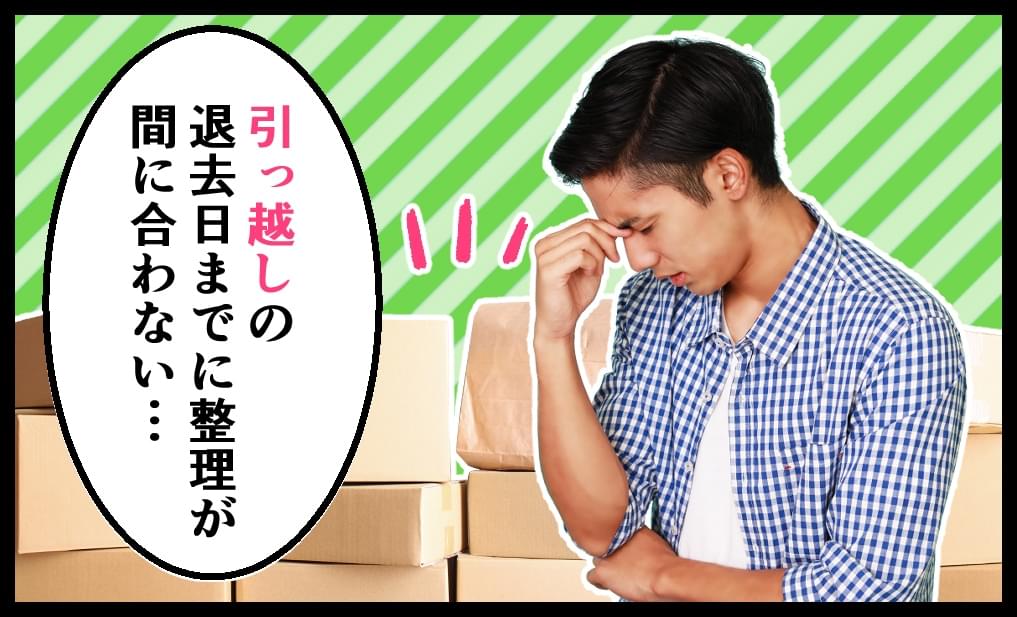 引っ越しの退去日までに整理が間に合わない